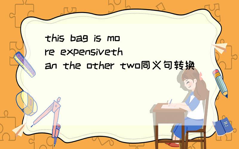 this bag is more expensivethan the other two同义句转换