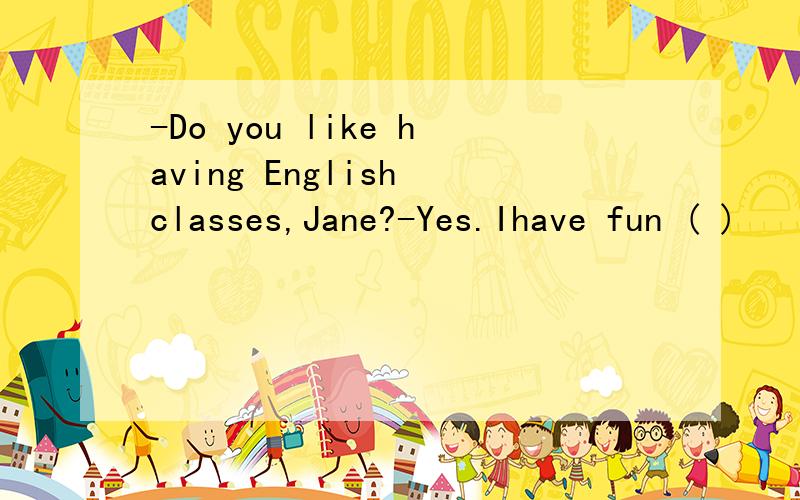 -Do you like having English classes,Jane?-Yes.Ihave fun ( )