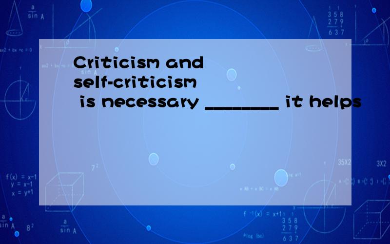Criticism and self-criticism is necessary ________ it helps