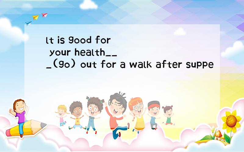 lt is good for your health___(go) out for a walk after suppe