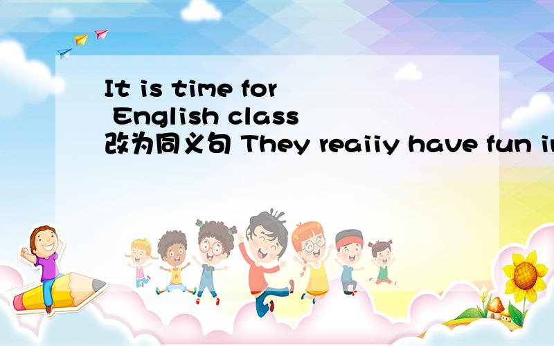 It is time for English class改为同义句 They reaiiy have fun in th