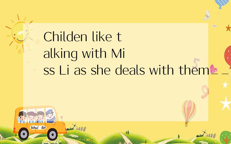 Childen like talking with Miss Li as she deals with them____