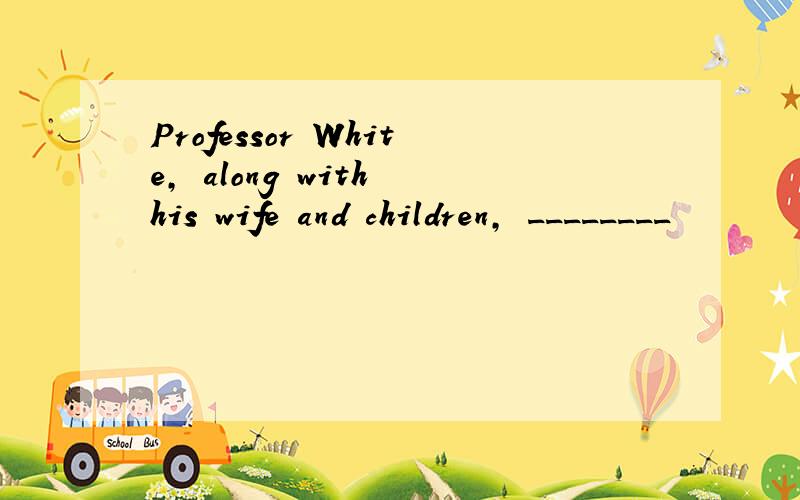 Professor White, along with his wife and children, ________