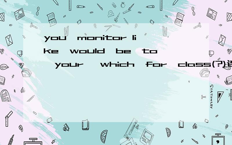 you,monitor like,would,be,to,your ,which,for,class(?)连词成句