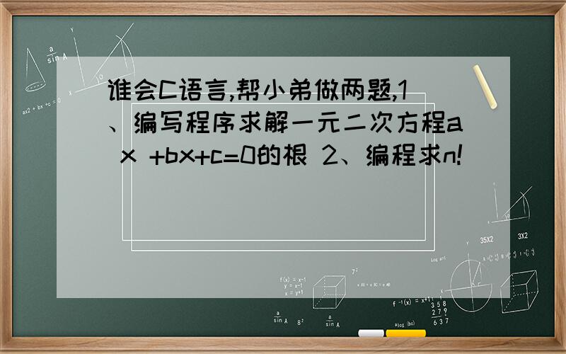 谁会C语言,帮小弟做两题,1、编写程序求解一元二次方程a x +bx+c=0的根 2、编程求n!