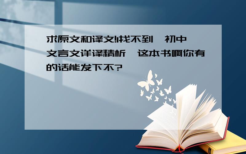 求原文和译文!1找不到《初中文言文详译精析＞这本书啊你有的话能发下不?