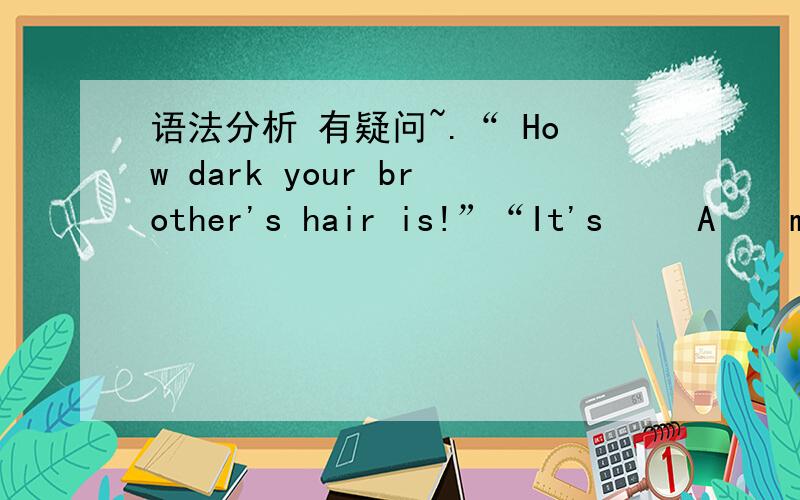 语法分析 有疑问~.“ How dark your brother's hair is!”“It's 　　A　　mine