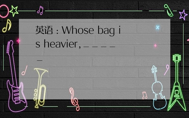 英语：Whose bag is heavier,_____