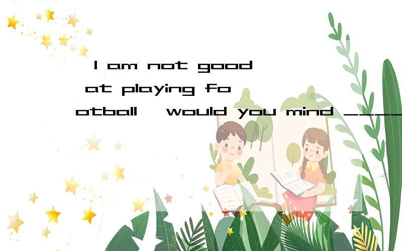 —I am not good at playing football, would you mind ________