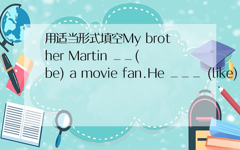 用适当形式填空My brother Martin __(be) a movie fan.He ___ (like) to