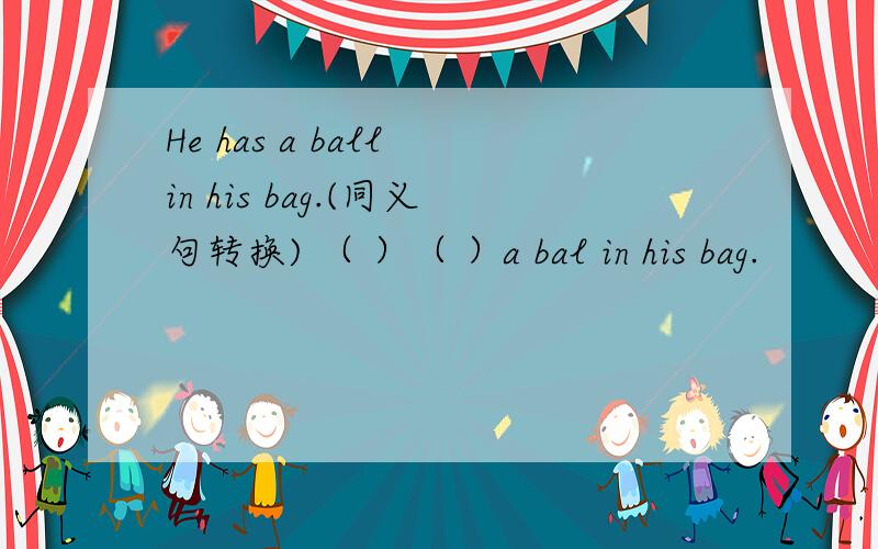He has a ball in his bag.(同义句转换) （ ）（ ）a bal in his bag.