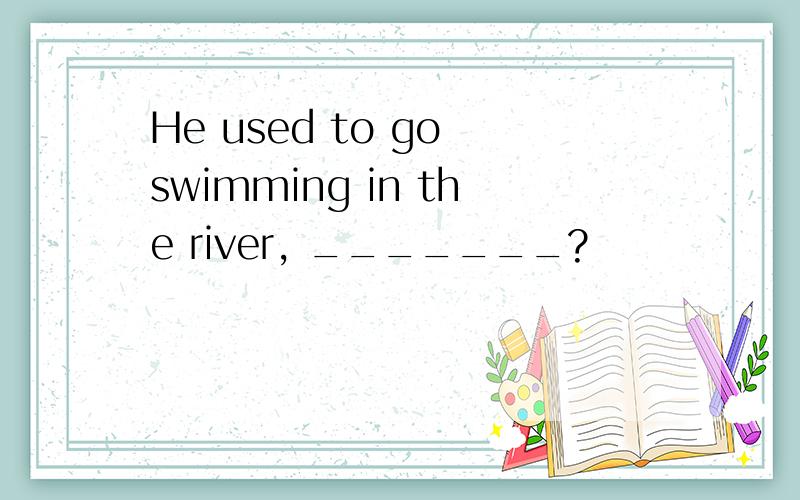 He used to go swimming in the river, _______?