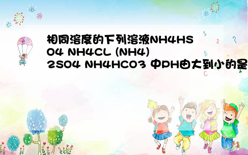 相同溶度的下列溶液NH4HSO4 NH4CL (NH4)2SO4 NH4HCO3 中PH由大到小的是?NH4离子由大到小