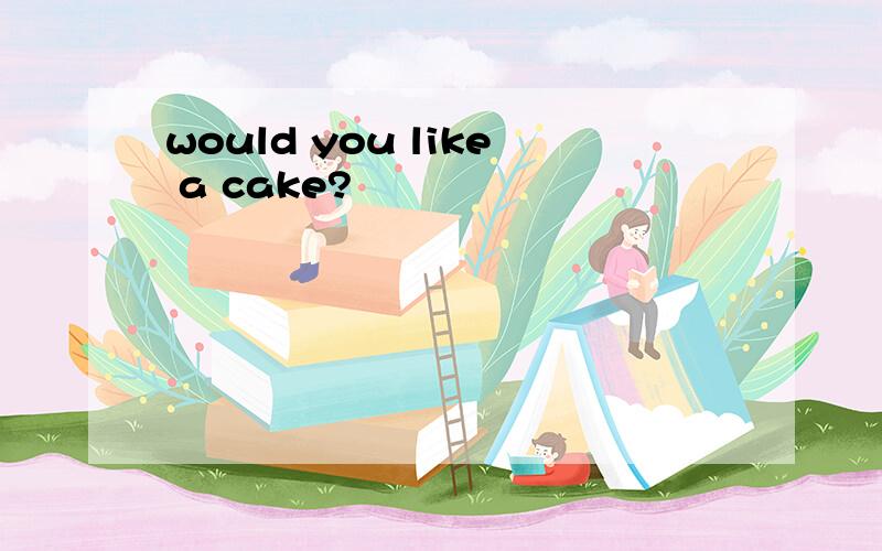 would you like a cake?