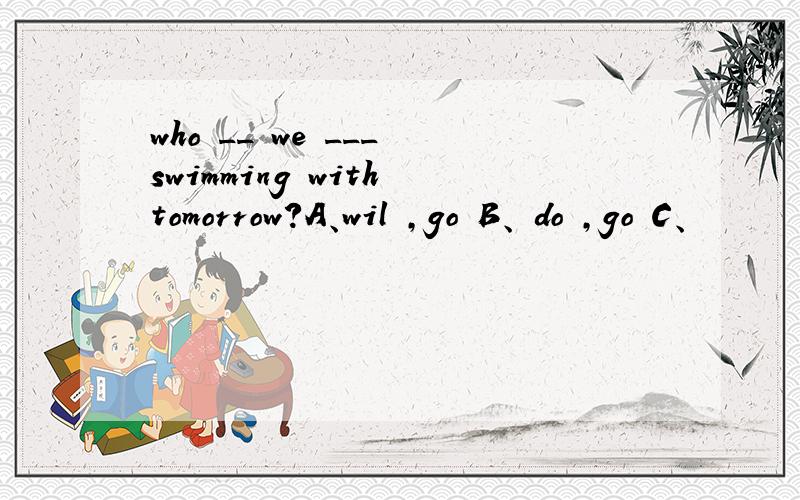 who __ we ___ swimming with tomorrow?A、wil ,go B、 do ,go C、