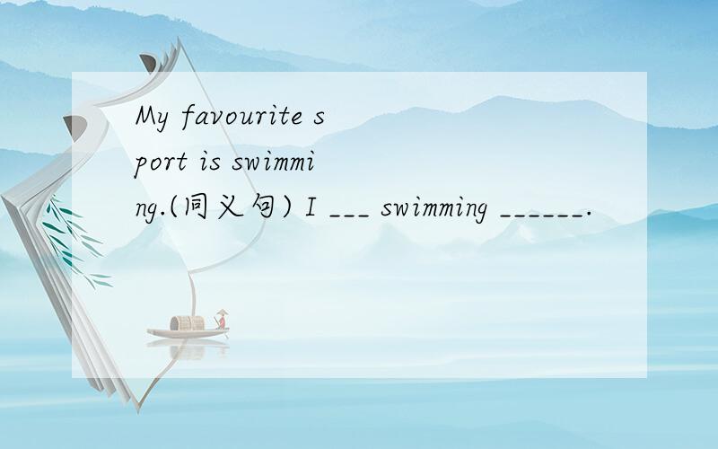 My favourite sport is swimming.(同义句) I ___ swimming ______.