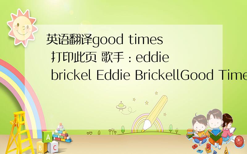 英语翻译good times 打印此页 歌手：eddie brickel Eddie BrickellGood Time