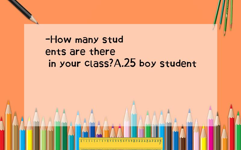 -How many students are there in your class?A.25 boy student
