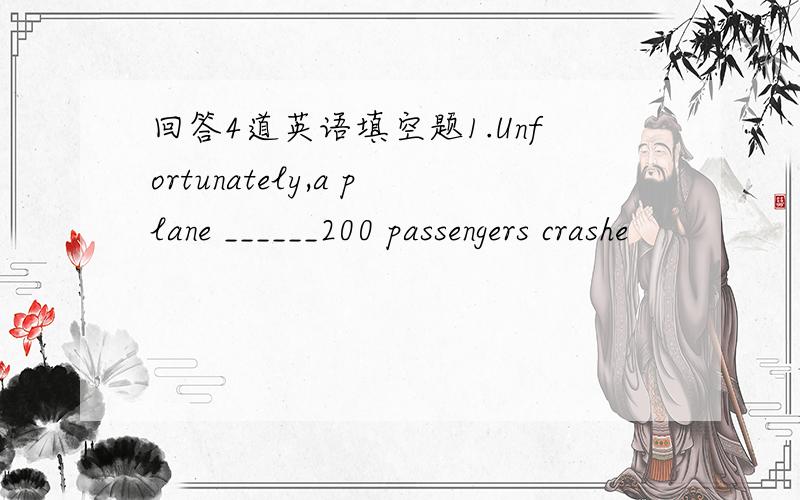 回答4道英语填空题1.Unfortunately,a plane ______200 passengers crashe