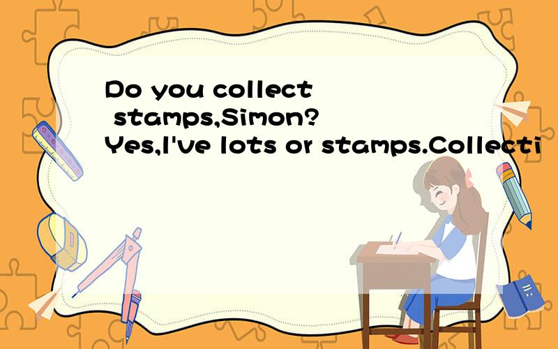 Do you collect stamps,Simon?Yes,l've lots or stamps.Collecti