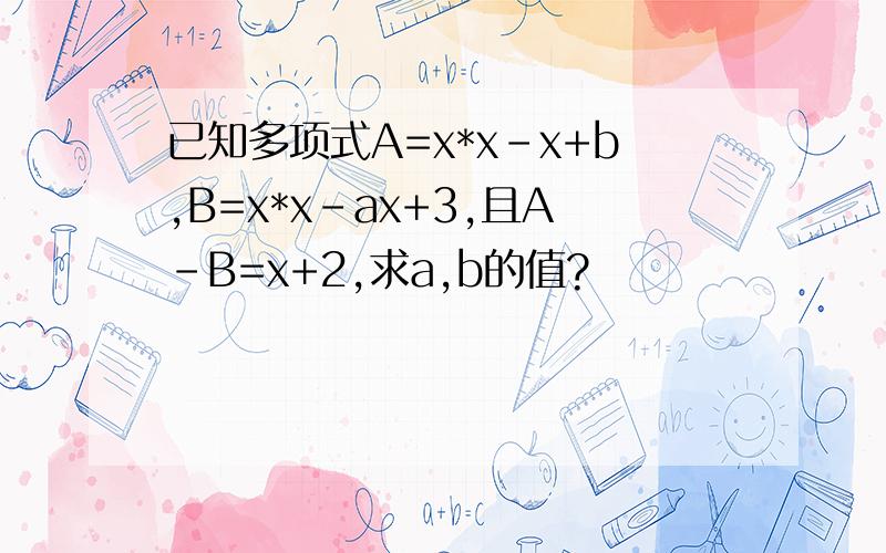 已知多项式A=x*x-x+b,B=x*x-ax+3,且A-B=x+2,求a,b的值?