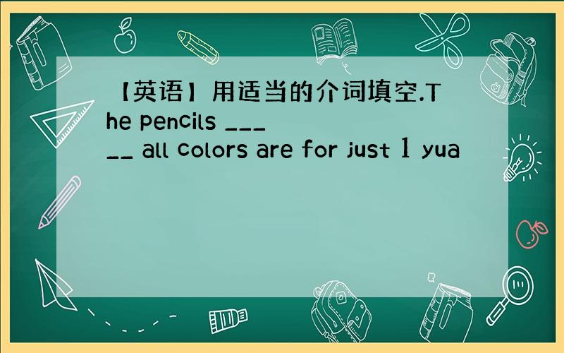 【英语】用适当的介词填空.The pencils _____ all colors are for just 1 yua