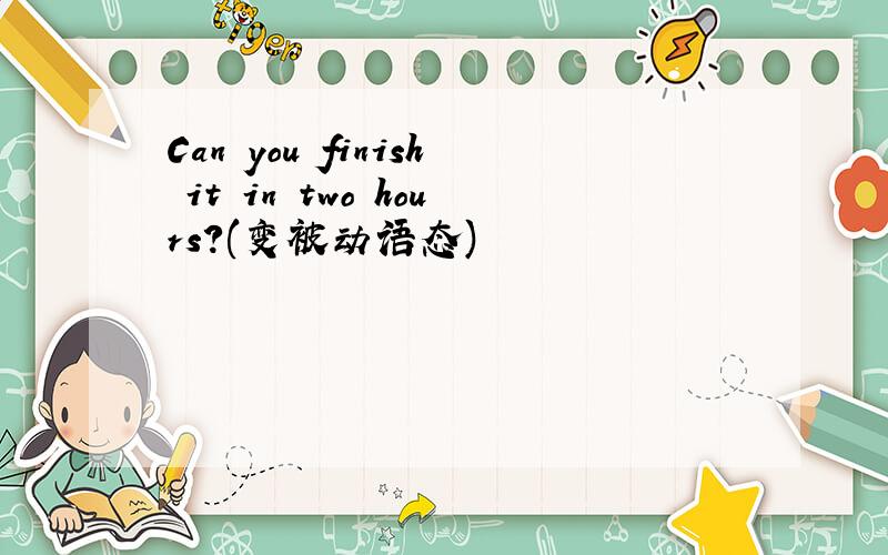 Can you finish it in two hours?(变被动语态)