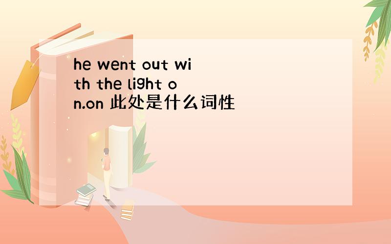 he went out with the light on.on 此处是什么词性