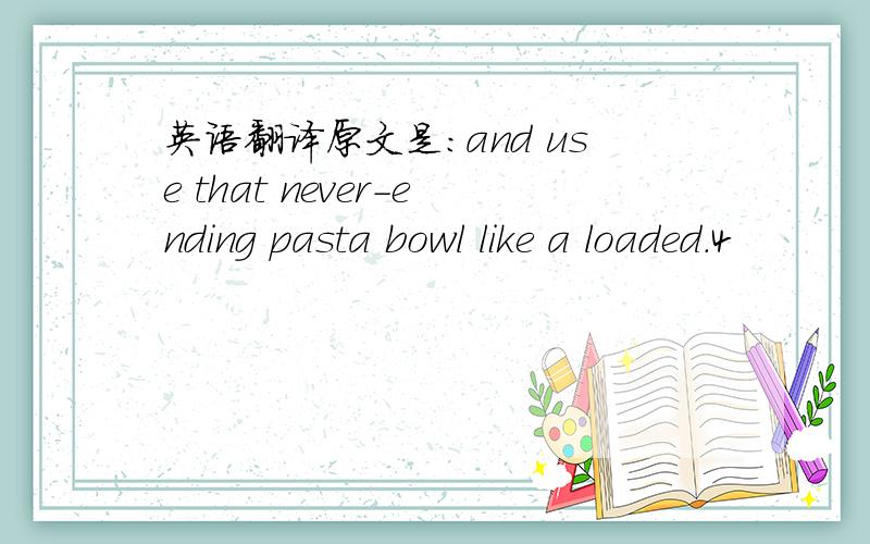 英语翻译原文是：and use that never-ending pasta bowl like a loaded.4