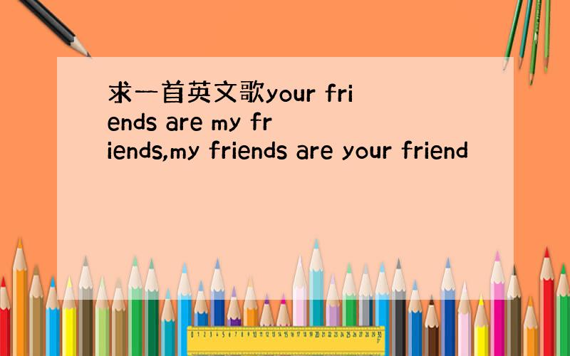 求一首英文歌your friends are my friends,my friends are your friend