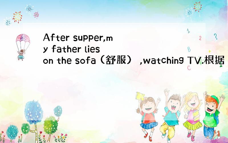 After supper,my father lies on the sofa (舒服） ,watching TV.根据