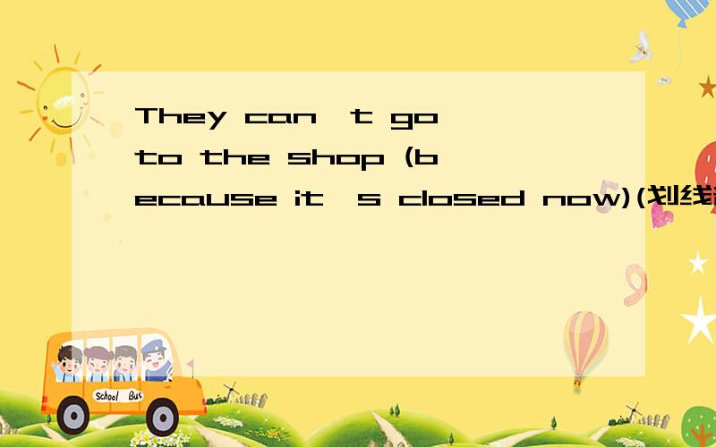 They can't go to the shop (because it's closed now)(划线部分提问)