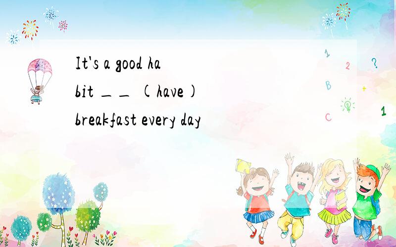 It's a good habit __ (have) breakfast every day