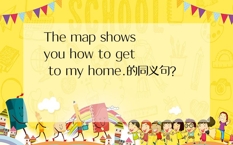 The map shows you how to get to my home.的同义句?