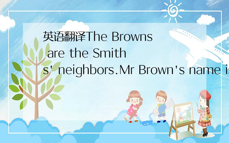 英语翻译The Browns are the Smiths' neighbors.Mr Brown's name is