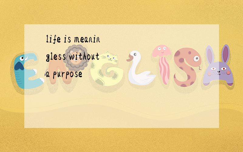 life is meaningless without a purpose