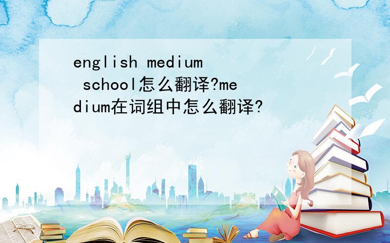 english medium school怎么翻译?medium在词组中怎么翻译?