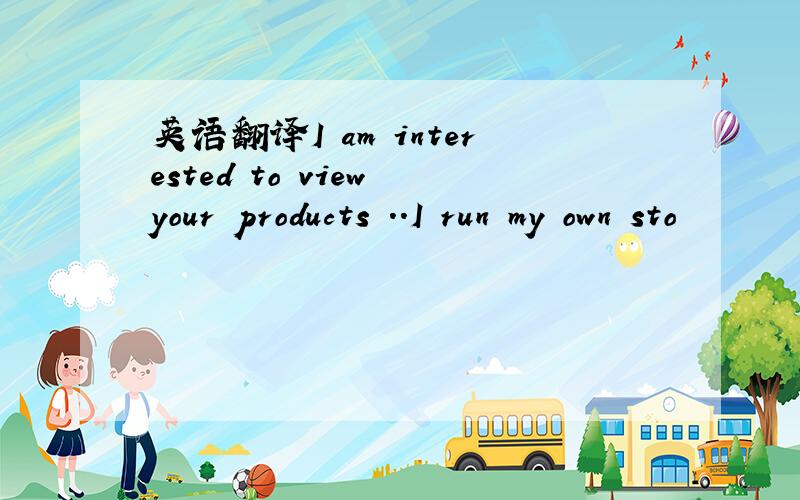 英语翻译I am interested to view your products ..I run my own sto