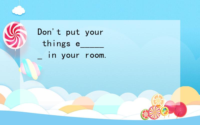 Don't put your things e______ in your room.