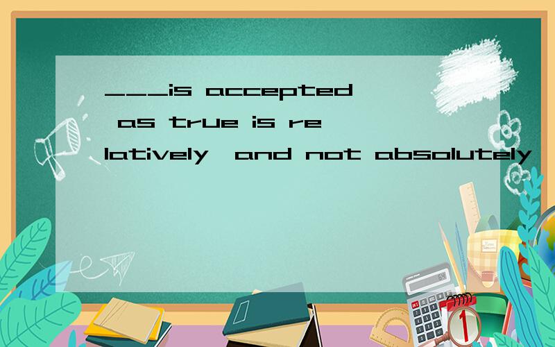 ___is accepted as true is relatively,and not absolutely,true