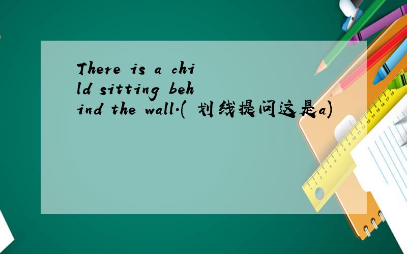 There is a child sitting behind the wall.( 划线提问这是a)