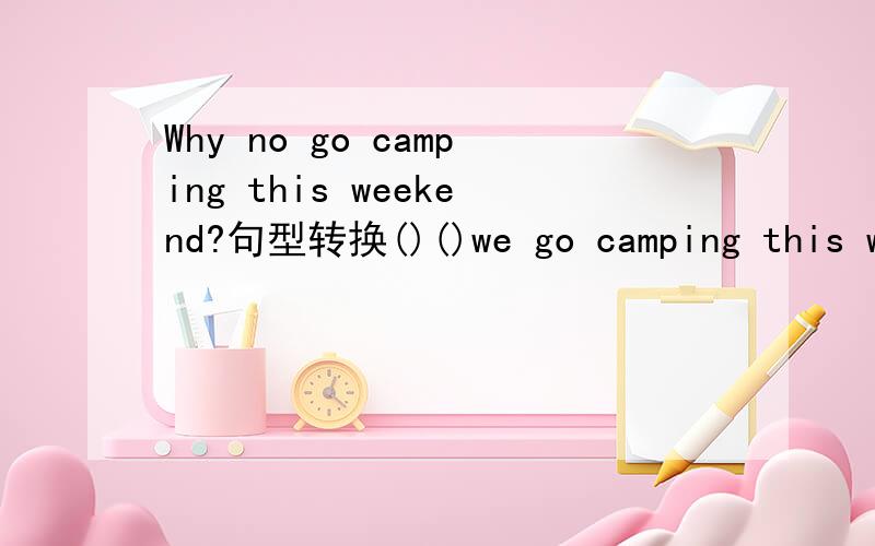 Why no go camping this weekend?句型转换()()we go camping this we