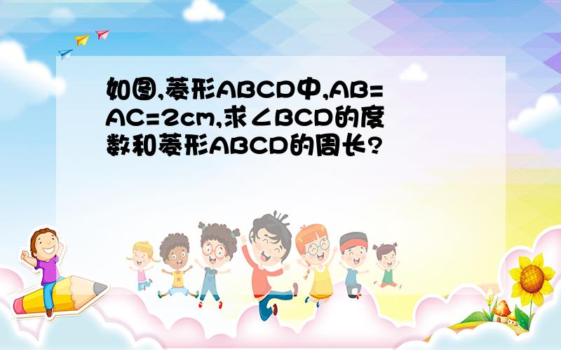 如图,菱形ABCD中,AB=AC=2cm,求∠BCD的度数和菱形ABCD的周长?