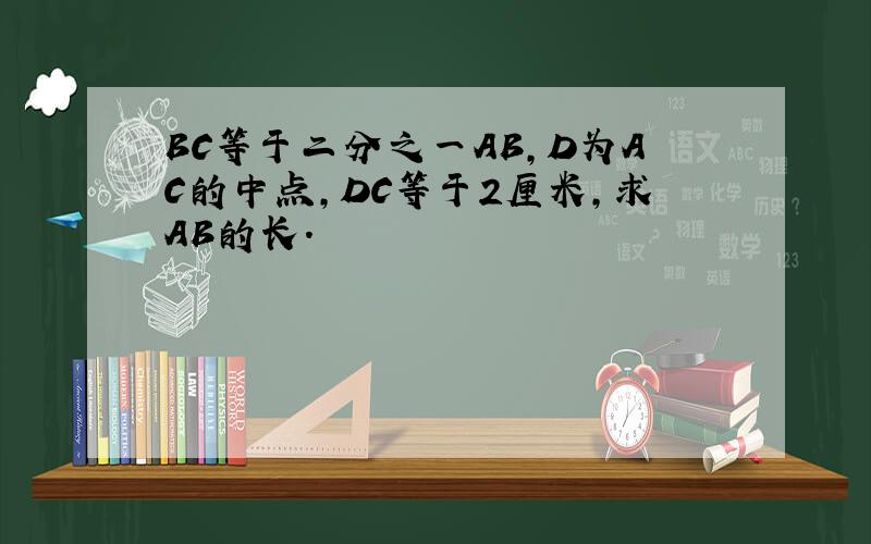BC等于二分之一AB,D为AC的中点,DC等于2厘米,求AB的长.