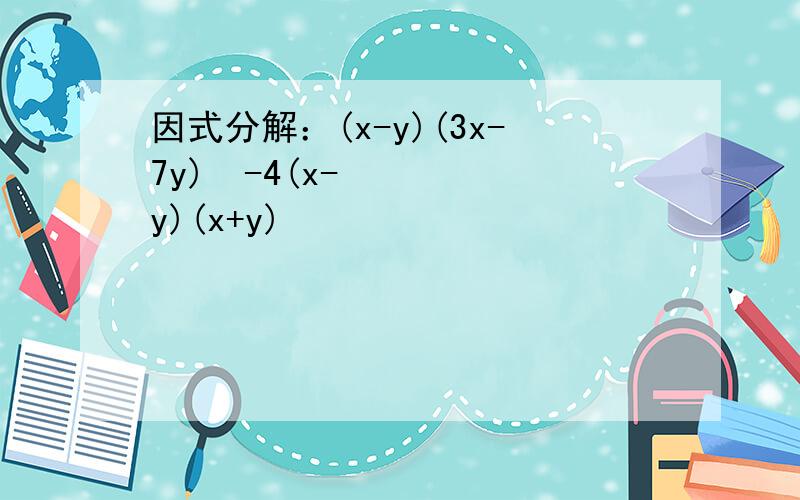 因式分解：(x-y)(3x-7y)²-4(x-y)(x+y)²