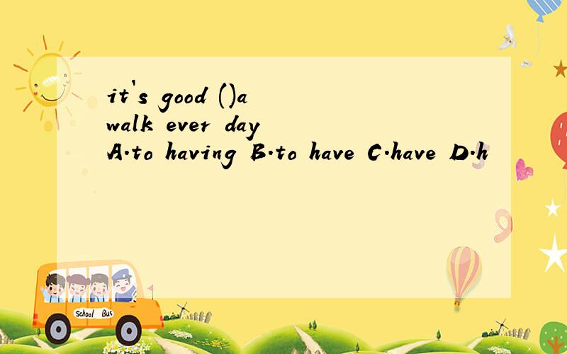 it`s good ()a walk ever day A.to having B.to have C.have D.h