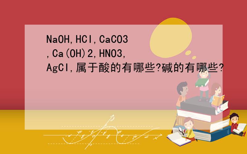 NaOH,HCI,CaCO3,Ca(OH)2,HNO3,AgCI,属于酸的有哪些?碱的有哪些?
