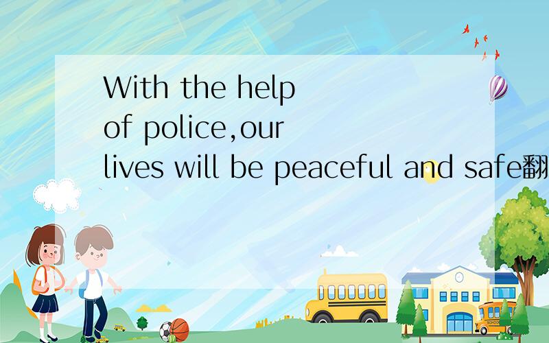 With the help of police,our lives will be peaceful and safe翻