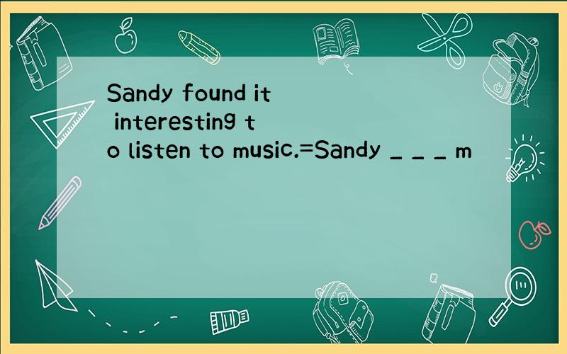 Sandy found it interesting to listen to music.=Sandy _ _ _ m