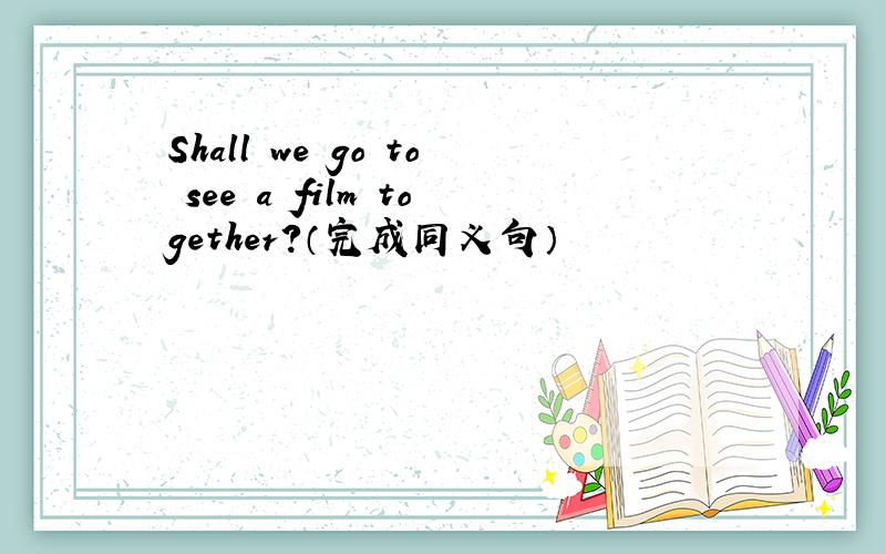 Shall we go to see a film together?（完成同义句）